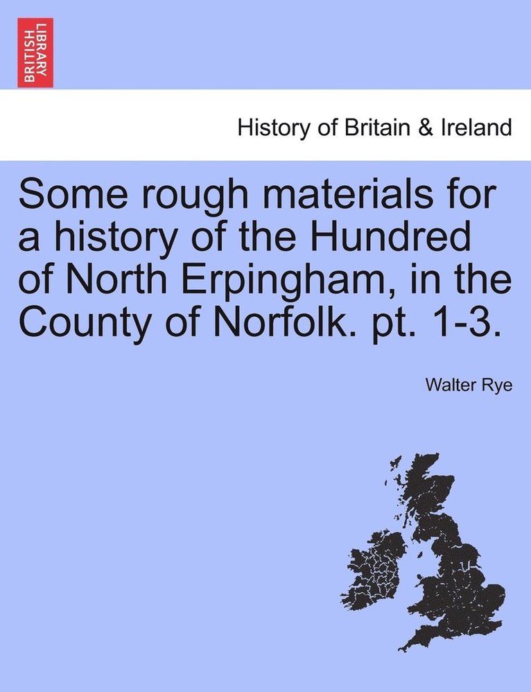 Some rough materials for a history of the Hundred of North Erpingham, in the County of Norfolk. pt. 1-3.