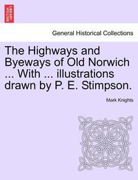 bokomslag The Highways and Byeways of Old Norwich ... with ... Illustrations Drawn by P. E. Stimpson.