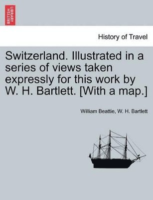 William Beattie, W H Bartlett - Switzerland. Illustrated in a Series of Views Taken Expressly for This Work by W. H. Bartlett. [With a Map.] Vol. II, Häftad