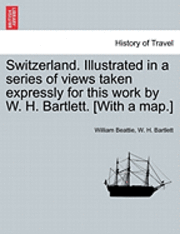 Switzerland. Illustrated in a Series of Views Taken Expressly for This Work by W. H. Bartlett. [With a Map.] Vol. II 1