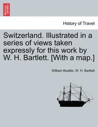 bokomslag Switzerland. Illustrated in a Series of Views Taken Expressly for This Work by W. H. Bartlett. [With a Map.] Vol. I