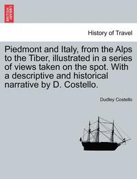 bokomslag Piedmont and Italy, from the Alps to the Tiber, Illustrated in a Series of Views Taken on the Spot. with a Descriptive and Historical Narrative by D. Costello. Vol. II.