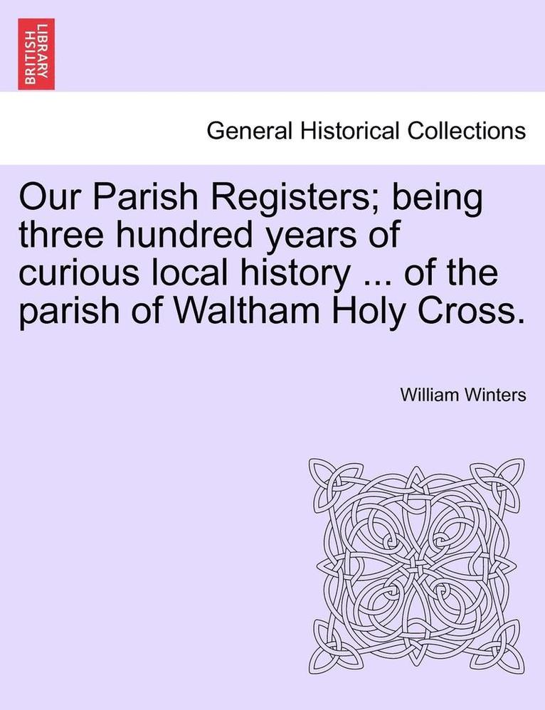 William Winters - Our Parish Registers; Being Three Hundred Years of Curious Local History ... of the Parish of Waltham Holy Cross., Häftad