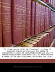 bokomslag To Establish an Index of Economic Freedom to Evaluate on an Annual Basis the Level of Economic Freedom of Countries Receiving United States Development Assistance and to Provide for a Phase-Out of