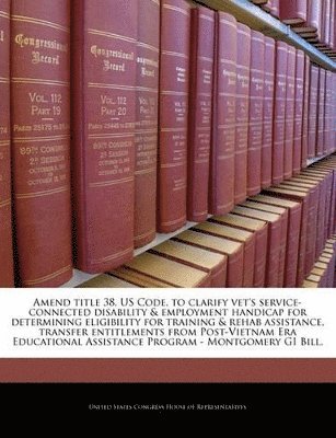 bokomslag Amend Title 38, Us Code, to Clarify Vet's Service-Connected Disability & Employment Handicap for Determining Eligibility for Training & Rehab Assistance, Transfer Entitlements from Post-Vietnam Era