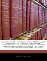 bokomslag An ACT to Prevent Trafficking in Child Pornography and Obscenity, to Proscribe Pandering and Solicitation Relating to Visual Depictions of Minors Engaging in Sexually Explicit Conduct, to Prevent the