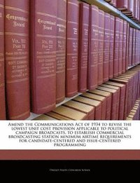 bokomslag Amend the Communications Act of 1934 to Revise the Lowest Unit Cost Provision Applicable to Political Campaign Broadcasts, to Establish Commercial Broadcasting Station Minimum Airtime Requirements