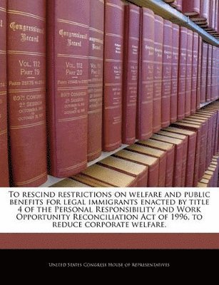 To Rescind Restrictions on Welfare and Public Benefits for Legal Immigrants Enacted by Title 4 of the Personal Responsibility and Work Opportunity Reconciliation Act of 1996, to Reduce Corporate 1