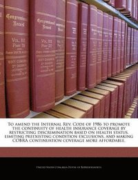 bokomslag To Amend the Internal REV. Code of 1986 to Promote the Continuity of Health Insurance Coverage by Restricting Discrimination Based on Health Status, Limiting Preexisting Condition Exclusions, and