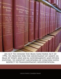 bokomslag An ACT to Expand the Iran Sanctions Act of 1996, to Provide for the Divestment of Assets in Iran by State and Local Governments and Other Entities, to Identify Locations of Concern with Respect to