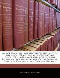 bokomslag An ACT to Amend Laws Relating to the Lands of the Enrollees and Lineal Descendants of Enrollees Whose Names Appear on the Final Indian Rolls of the Muscogee (Creek), Seminole, Cherokee, Chickasaw,