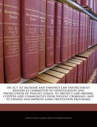 bokomslag An ACT to Increase and Enhance Law Enforcement Resources Committed to Investigation and Prosecution of Violent Gangs, to Protect Law-Abiding Citizens and Communities from Violent Criminals, and to