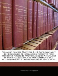 bokomslag To Amend Chapter 23 of Title 5, U.S. Code, to Clarify the Disclosures of Information Protected from Prohibited Personnel Practices, Require a Statement in Nondisclosure Policies and Agreements That