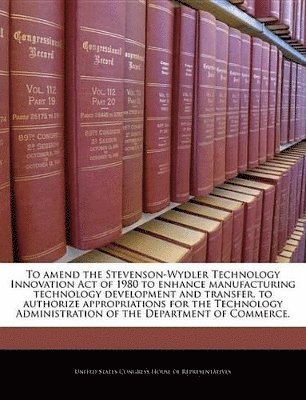 bokomslag To Amend the Stevenson-Wydler Technology Innovation Act of 1980 to Enhance Manufacturing Technology Development and Transfer, to Authorize Appropriations for the Technology Administration of the