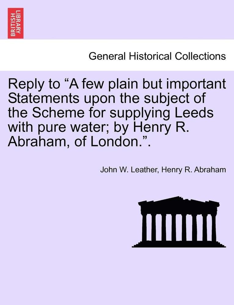 Reply to a Few Plain But Important Statements Upon the Subject of the Scheme for Supplying Leeds with Pure Water; By Henry R. Abraham, of London.. 1