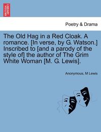 bokomslag The Old Hag in a Red Cloak. a Romance. [In Verse, by G. Watson.] Inscribed to [And a Parody of the Style Of] the Author of the Grim White Woman [M. G. Lewis].