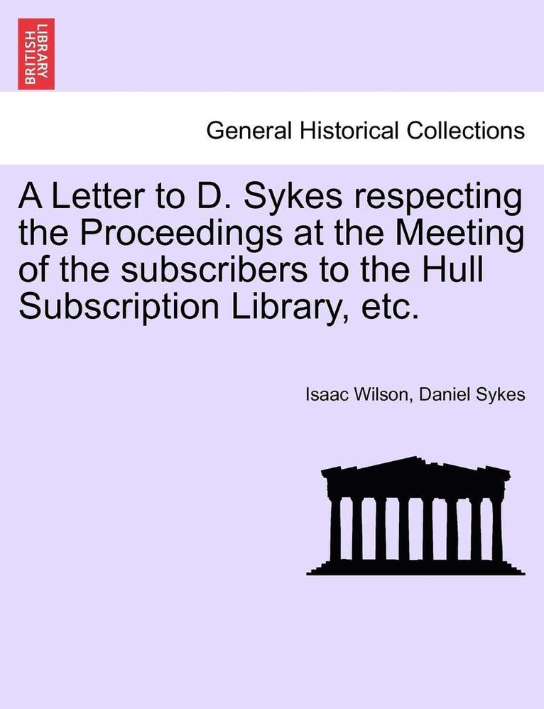 A Letter to D. Sykes Respecting the Proceedings at the Meeting of the Subscribers to the Hull Subscription Library, Etc. 1