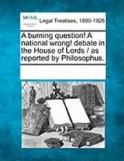 bokomslag A Burning Question! a National Wrong! Debate in the House of Lords / As Reported by Philosophus.