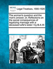 bokomslag The Woman's Question and the Man's Answer, Or, Reflections on the Social Consequences of Legalizing Marriage with a Deceased Wife's Sister / By B.A.W.