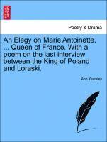 bokomslag An Elegy on Marie Antoinette, ... Queen of France. with a Poem on the Last Interview Between the King of Poland and Loraski.