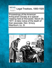bokomslag Proceedings of the American Antiquarian Society at a Special Meeting Held at Worcester, March 20, 1877, to Take Notice of the Death of Their Associate, Hon. Emory Washburn, LL. D.