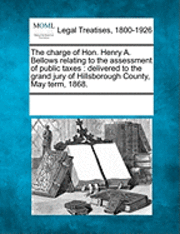 bokomslag The Charge of Hon. Henry A. Bellows Relating to the Assessment of Public Taxes