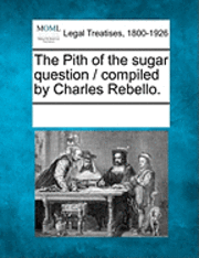 The Pith of the Sugar Question / Compiled by Charles Rebello. 1
