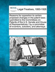 bokomslag Reasons for Opposition to Certain Proposed Changes in the Patent Laws: Submitted to the Committees on Patents of the U.S. Senate and House of Represen