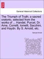 bokomslag The Triumph of Truth; A Sacred Oratorio, Selected from the Works of ... Handel, Purcel, Dr. Arne, Correlli, Iomelli, Sacchini, and Haydn. by S. Arnold, Etc.