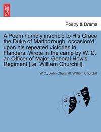bokomslag A Poem Humbly Inscrib'd to His Grace the Duke of Marlborough, Occasion'd Upon His Repeated Victories in Flanders. Wrote in the Camp by W. C. an Officer of Major General How's Regiment [I.E. William