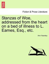 bokomslag Stanzas of Woe, Addressed from the Heart on a Bed of Illness to L. Eames, Esq., Etc.