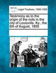 bokomslag Testimony as to the Origin of the Riots in the City of Louisville, KY., the 6th of August, 1855