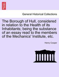 bokomslag The Borough of Hull, Considered in Relation to the Health of Its Inhabitants; Being the Substance of an Essay Read to the Members of the Mechanics' Institute, Etc.