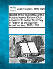 bokomslag Report of the Committee of the Massachusetts Reform Club Appointed to Collect Testimony in Relation to the Spanish-American War, 1898-1899