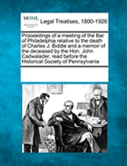 Proceedings of a Meeting of the Bar of Philadelphia Relative to the Death of Charles J. Biddle and a Memoir of the Deceased by the Hon. John Cadwalader, Read Before the Historical Society of 1