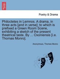 bokomslag Philoctetes in Lemnos. A drama, in three acts [and in verse]; to which is prefixed a Green Room Scene, exhibiting a sketch of the present theatrical taste. By ... Oxoniensis [i.e. Thomas Monro].