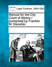 bokomslag Manual for the City Court of Albany / [Compiled] by Franklin M. Danaher.