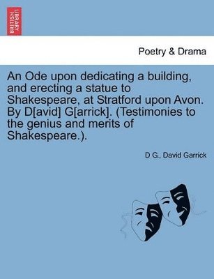 An Ode Upon Dedicating a Building, and Erecting a Statue to Shakespeare, at Stratford Upon Avon. by D[avid] G[arrick]. (Testimonies to the Genius and Merits of Shakespeare.). 1