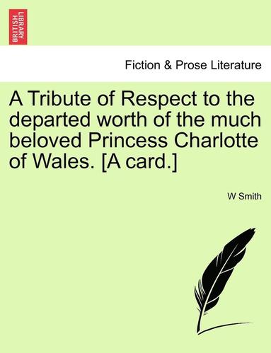 bokomslag A Tribute of Respect to the Departed Worth of the Much Beloved Princess Charlotte of Wales. [a Card.]