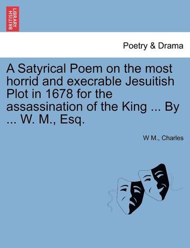 bokomslag A Satyrical Poem on the Most Horrid and Execrable Jesuitish Plot in 1678 for the Assassination of the King ... by ... W. M., Esq.