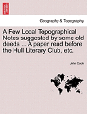 John Cook - Few Local Topographical Notes Suggested by Some Old Deeds ... a Paper Read Before the Hull Literary Club, Etc., Häftad