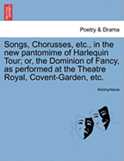 Anonymous - Songs, Chorusses, Etc., in the New Pantomime of Harlequin Tour; Or, the Dominion of Fancy, as Performed at the Theatre Royal, Covent-Garden, Etc., Häftad
