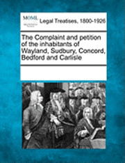 bokomslag The Complaint and Petition of the Inhabitants of Wayland, Sudbury, Concord, Bedford and Carlisle