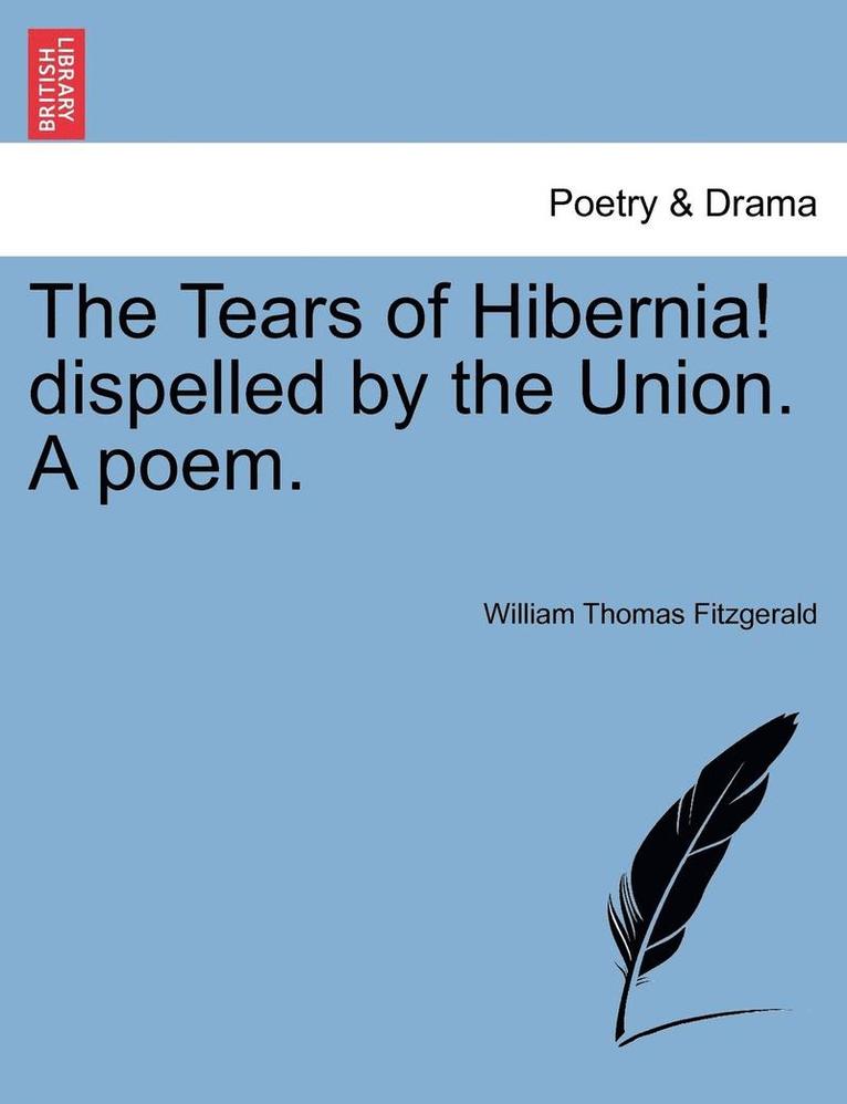 The Tears of Hibernia! Dispelled by the Union. a Poem. 1