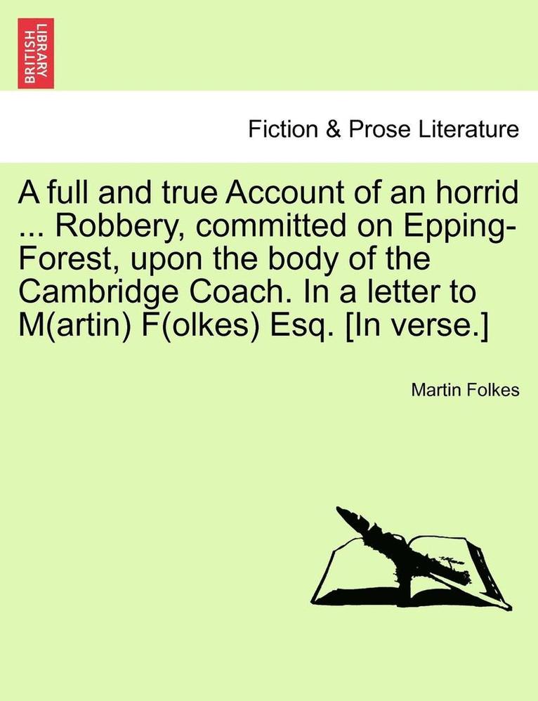 A Full and True Account of an Horrid ... Robbery, Committed on Epping-Forest, Upon the Body of the Cambridge Coach. in a Letter to M(artin) F(olkes) Esq. [in Verse.] 1