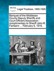 bokomslag Banquet of the Middlesex County Deputy Sheriffs and Court Officers Association: Complimentary to Sheriff John R. Fairbairn ... February 5, 1915.