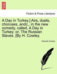bokomslag A Day in Turkey.] Airs, Duets, Choruses, Andc., in the New Comedy, Called, a Day in Turkey; Or, the Russian Slaves. [By H. Cowley.