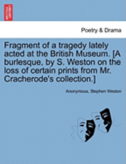 Fragment of a Tragedy Lately Acted at the British Museum. [a Burlesque, by S. Weston on the Loss of Certain Prints from Mr. Cracherode's Collection.] 1