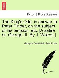 bokomslag The King's Ode, in Answer to Peter Pindar, on the Subject of His Pension, Etc. [a Satire on George III. by J. Wolcot.]