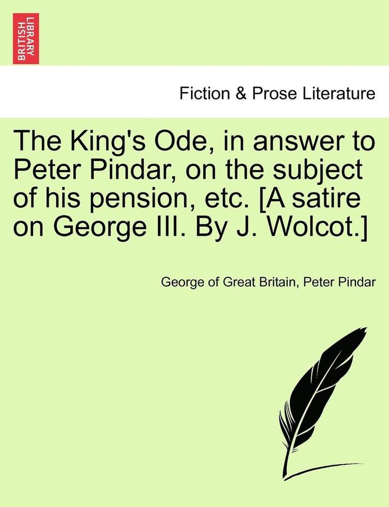 King's Ode, in Answer to Peter Pindar, on the Subject of His Pension, Etc. [a Satire on George III. by J. Wolcot.]